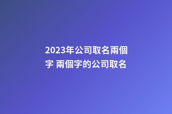 2023年公司取名兩個字 兩個字的公司取名-第1張-公司起名-玄機派
